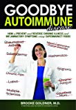 Goodbye Autoimmune Disease How to Prevent and Reverse Chronic Illness and Inflammatory Symptoms Using Supermarket Foods by Brooke Goldner M.D